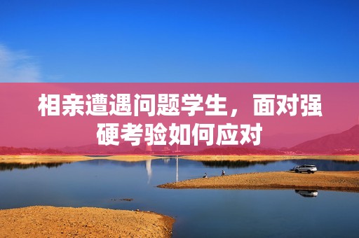 相亲遭遇问题学生，面对强硬考验如何应对