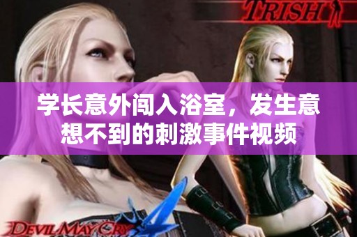 学长意外闯入浴室，发生意想不到的刺激事件视频