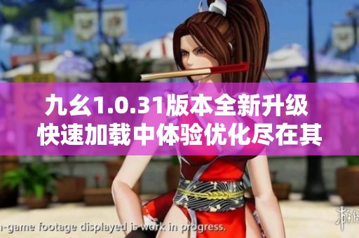 九幺1.0.31版本全新升级 快速加载中体验优化尽在其中