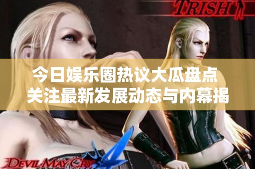今日娱乐圈热议大瓜盘点 关注最新发展动态与内幕揭秘