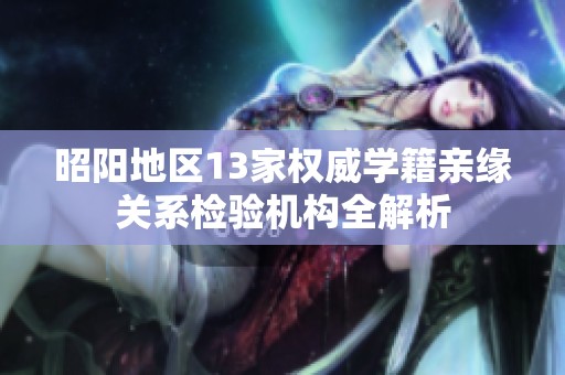 昭阳地区13家权威学籍亲缘关系检验机构全解析