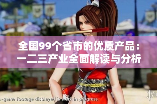 全国99个省市的优质产品：一二三产业全面解读与分析