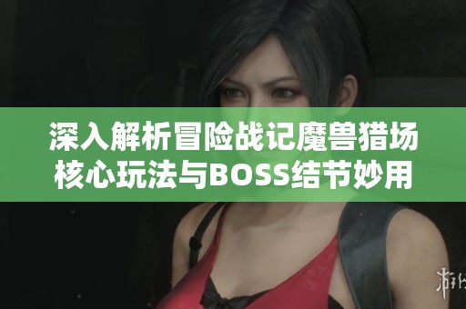 深入解析冒险战记魔兽猎场核心玩法与BOSS结节妙用