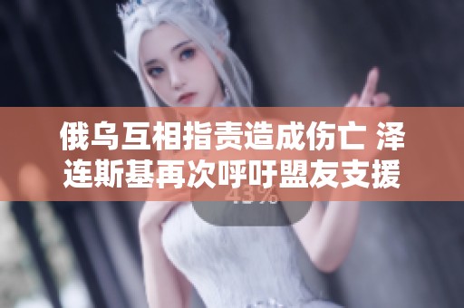俄乌互相指责造成伤亡 泽连斯基再次呼吁盟友支援