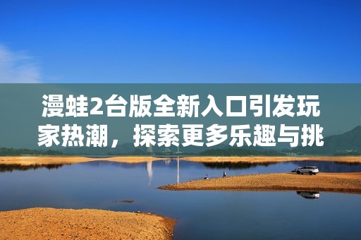 漫蛙2台版全新入口引发玩家热潮，探索更多乐趣与挑战