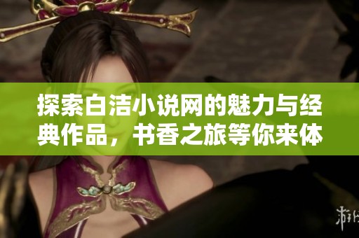 探索白洁小说网的魅力与经典作品，书香之旅等你来体验！