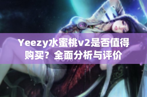 Yeezy水蜜桃v2是否值得购买？全面分析与评价