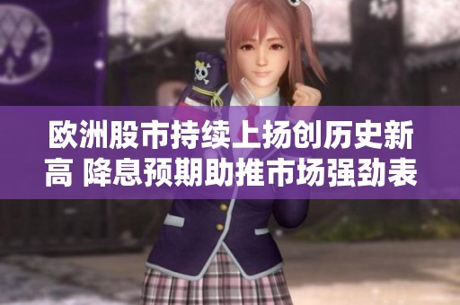 欧洲股市持续上扬创历史新高 降息预期助推市场强劲表现