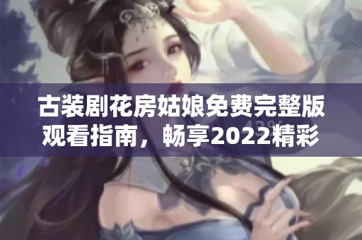 古装剧花房姑娘免费完整版观看指南，畅享2022精彩剧情