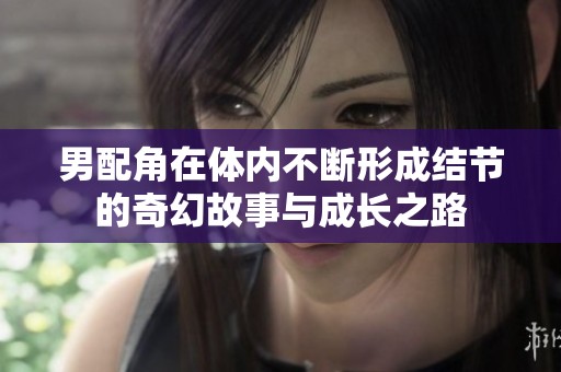 男配角在体内不断形成结节的奇幻故事与成长之路