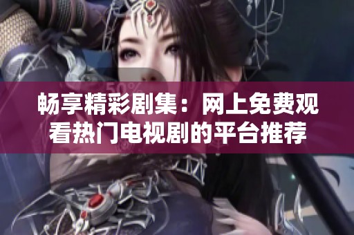 畅享精彩剧集：网上免费观看热门电视剧的平台推荐
