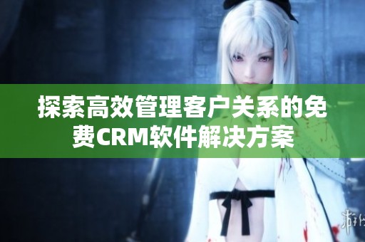 探索高效管理客户关系的免费CRM软件解决方案