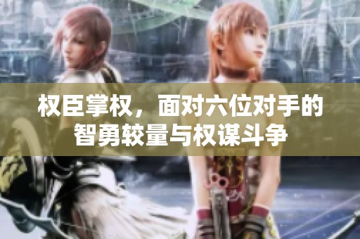 权臣掌权，面对六位对手的智勇较量与权谋斗争