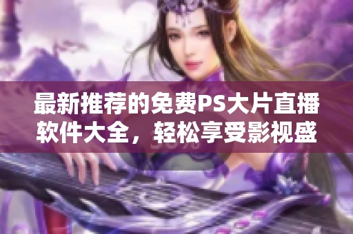 最新推荐的免费PS大片直播软件大全，轻松享受影视盛宴