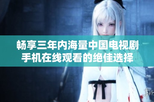 畅享三年内海量中国电视剧手机在线观看的绝佳选择
