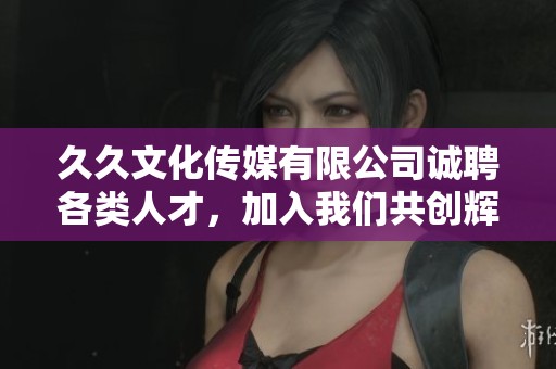 久久文化传媒有限公司诚聘各类人才，加入我们共创辉煌未来