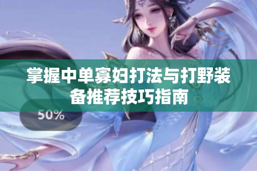 掌握中单寡妇打法与打野装备推荐技巧指南