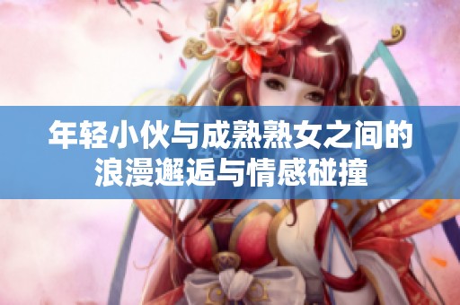 年轻小伙与成熟熟女之间的浪漫邂逅与情感碰撞