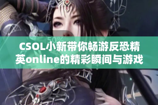 CSOL小新带你畅游反恐精英online的精彩瞬间与游戏日常