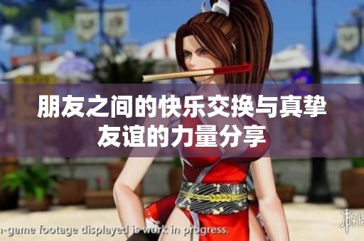 朋友之间的快乐交换与真挚友谊的力量分享