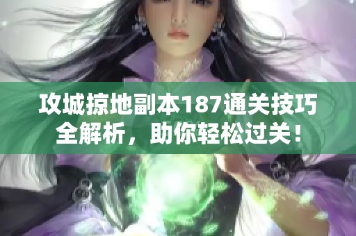攻城掠地副本187通关技巧全解析，助你轻松过关！