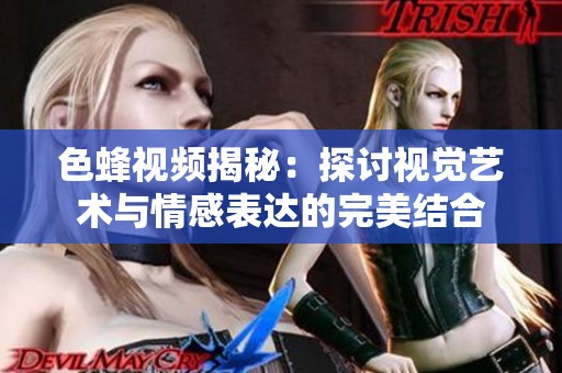 色蜂视频揭秘：探讨视觉艺术与情感表达的完美结合