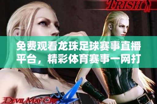 免费观看龙珠足球赛事直播平台，精彩体育赛事一网打尽