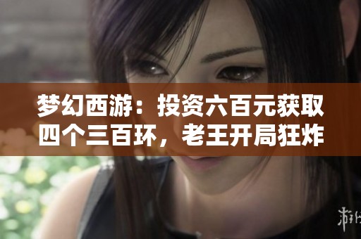 梦幻西游：投资六百元获取四个三百环，老王开局狂炸项链大赚特赚