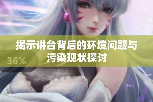 揭示讲台背后的环境问题与污染现状探讨