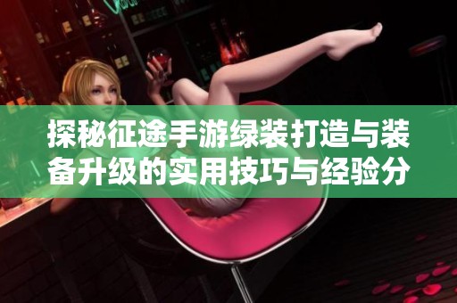 探秘征途手游绿装打造与装备升级的实用技巧与经验分享