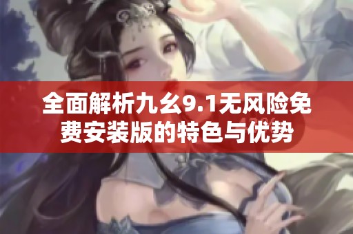 全面解析九幺9.1无风险免费安装版的特色与优势