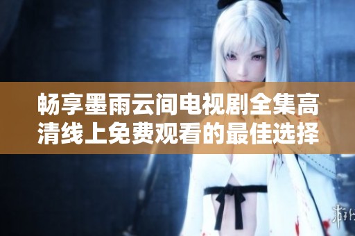 畅享墨雨云间电视剧全集高清线上免费观看的最佳选择