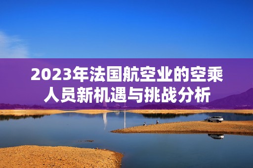 2023年法国航空业的空乘人员新机遇与挑战分析