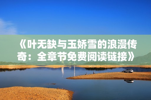 《叶无缺与玉娇雪的浪漫传奇：全章节免费阅读链接》