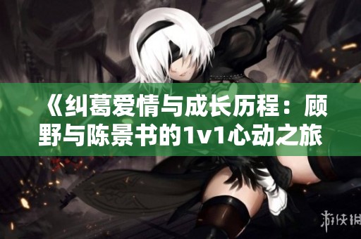 《纠葛爱情与成长历程：顾野与陈景书的1v1心动之旅》