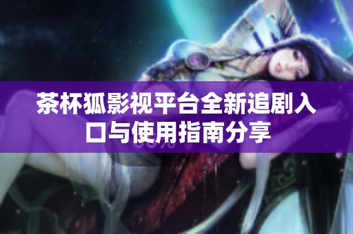 茶杯狐影视平台全新追剧入口与使用指南分享