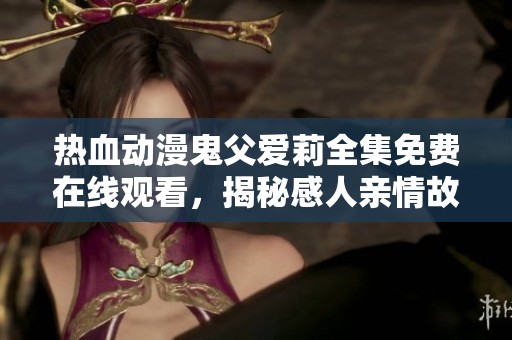 热血动漫鬼父爱莉全集免费在线观看，揭秘感人亲情故事