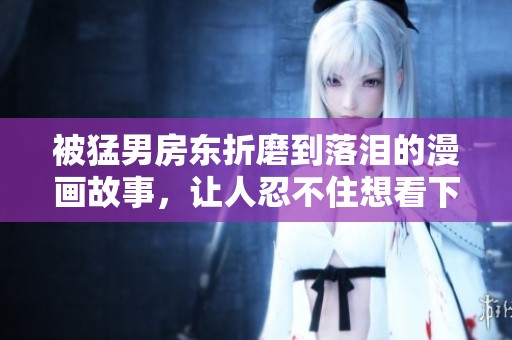 被猛男房东折磨到落泪的漫画故事，让人忍不住想看下去