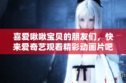 喜爱啾啾宝贝的朋友们，快来爱奇艺观看精彩动画片吧！