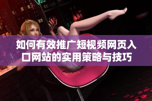 如何有效推广短视频网页入口网站的实用策略与技巧