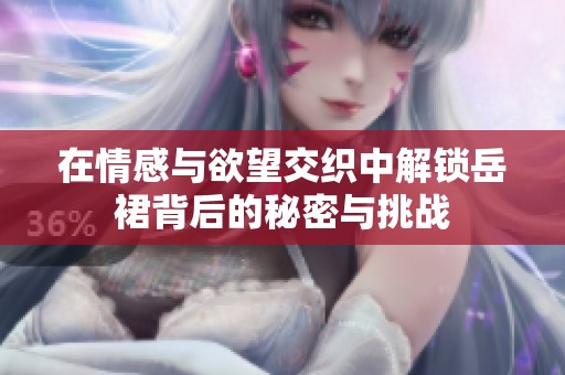 在情感与欲望交织中解锁岳裙背后的秘密与挑战