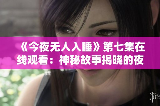 《今夜无人入睡》第七集在线观看：神秘故事揭晓的夜晚