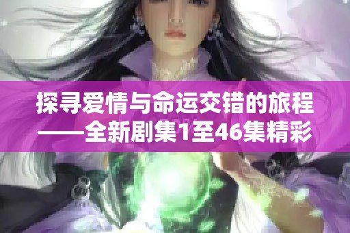 探寻爱情与命运交错的旅程——全新剧集1至46集精彩回顾