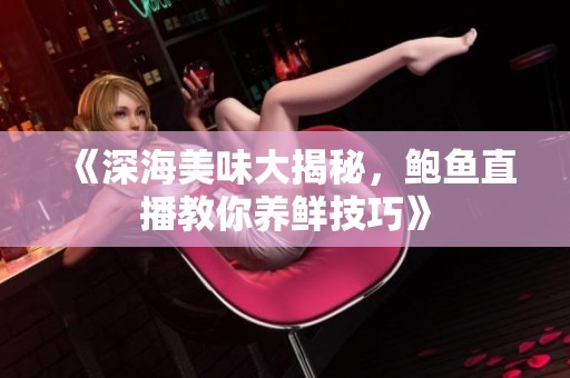 《深海美味大揭秘，鲍鱼直播教你养鲜技巧》