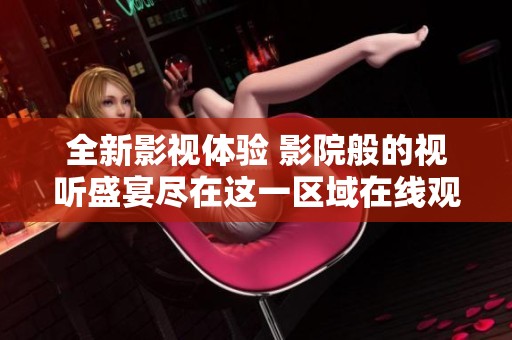 全新影视体验 影院般的视听盛宴尽在这一区域在线观看
