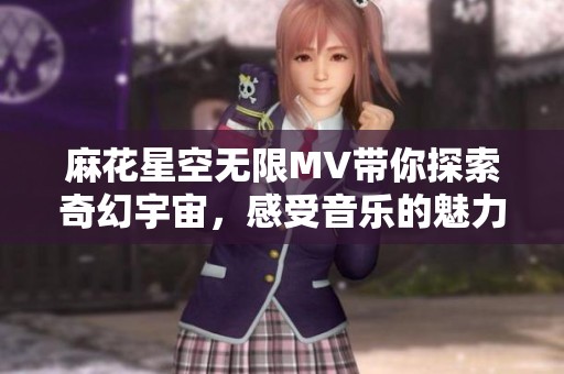 麻花星空无限MV带你探索奇幻宇宙，感受音乐的魅力与无限可能