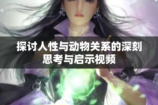 探讨人性与动物关系的深刻思考与启示视频