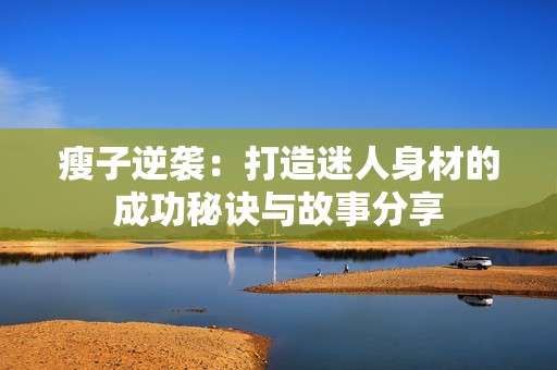 瘦子逆袭：打造迷人身材的成功秘诀与故事分享