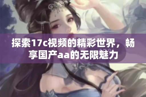 探索17c视频的精彩世界，畅享国产aa的无限魅力