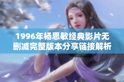 1996年杨思敏经典影片无删减完整版本分享链接解析